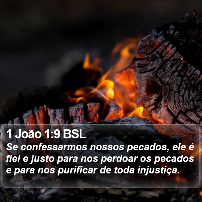 Se confessarmos nossos pecados, ele é fiel e justo para nos perdoar os pecados e para nos purificar de toda injustiça. 1 João 1:9 (BSL)