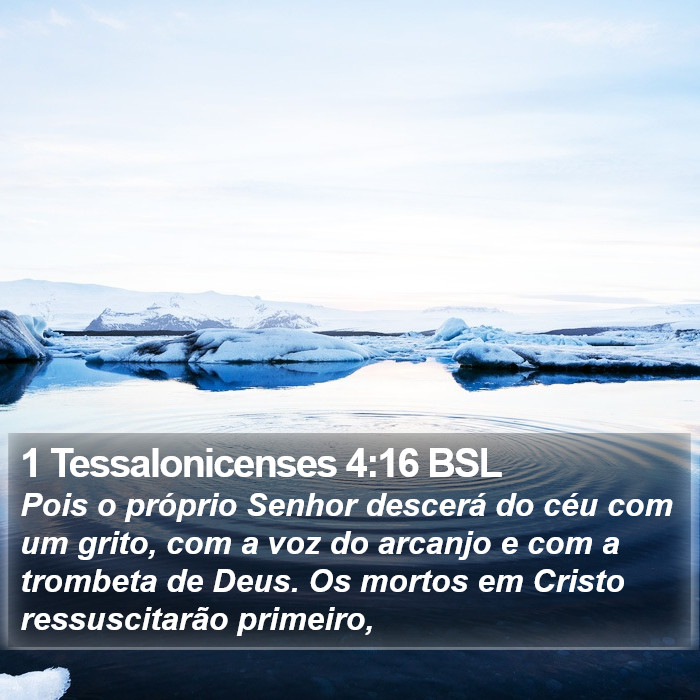 Pois o próprio Senhor descerá do céu com um grito, com a voz do arcanjo e com a trombeta de Deus. Os mortos em Cristo ressuscitarão primeiro, 1 Tessalonicenses 4:16 (BSL)
