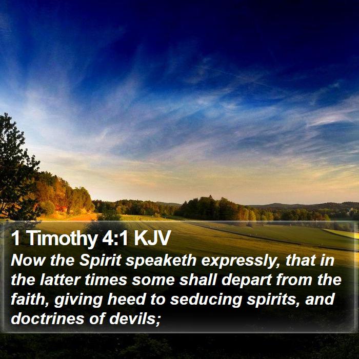 The Book of 1 Timothy 4:1 Now the Spirit speaketh expressly, that in the latter times some shall depart from the faith, giving heed to seducing spirits, and doctrines of devils;