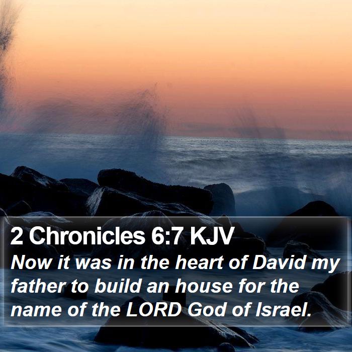 The Book of 2nd Chronicles 6:7 Now it was in the heart of David my father to build an house for the name of the LORD God of Israel.