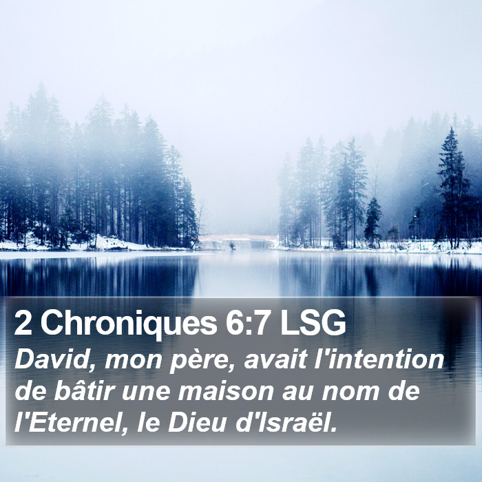 Deuxième livre des Chroniques 6:7 David, mon père, avait l'intention de bâtir une maison au nom de l'Éternel, le Dieu d'Israël.