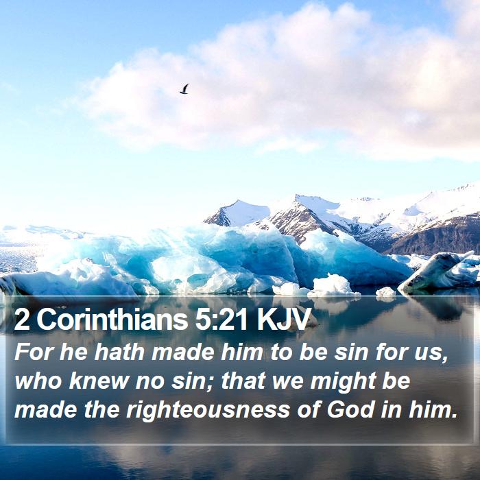 The Book of 2 Corinthians 5:21 For he hath made him to be sin for us, who knew no sin; that we might be made the righteousness of God in him.