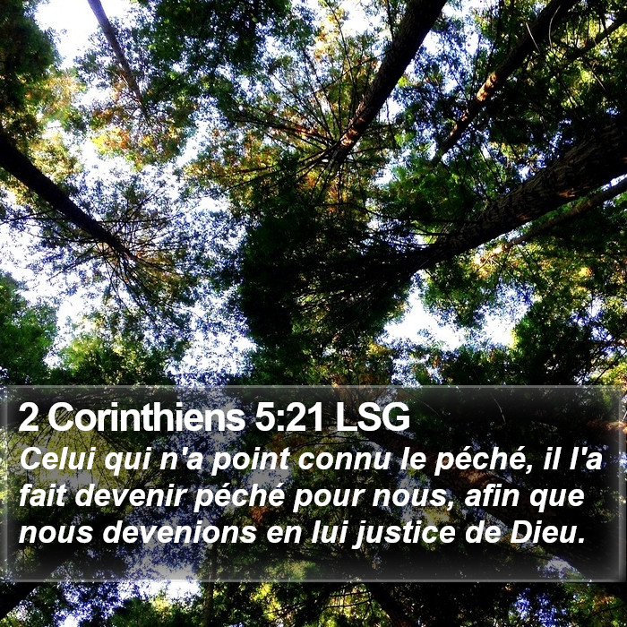 Deuxième livre des Corinthiens 5:21 Celui qui n'a point connu le péché, il l'a fait devenir péché pour nous, afin que nous devenions en lui justice de Dieu.