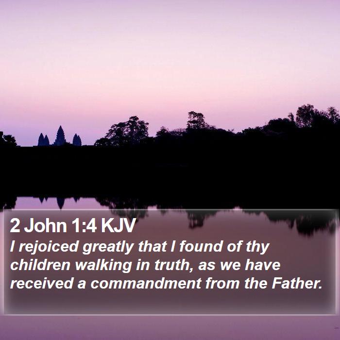 The Book of 2 John 1:4 I rejoiced greatly that I found of thy children walking in truth, as we have received a commandment from the Father.