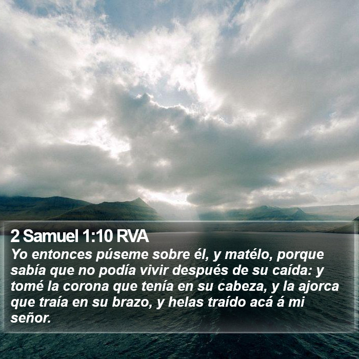 El libro de 2 Samuel 1:10 Yo entonces me puse sobre él, y lo maté, porque sabía que no podía vivir después de su caída; y tomé la corona que tenía en su cabeza, y el brazalete que traía en su brazo, y los he traído acá a mi señor. (RVG)