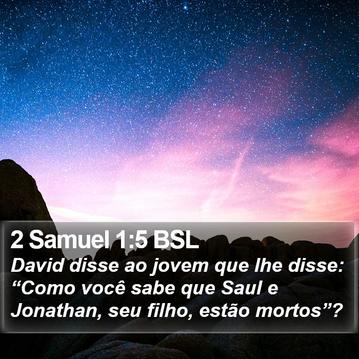 David disse ao jovem que lhe disse: “Como você sabe que Saul e Jonathan, seu filho, estão mortos”? 2 Samuel 1:5 (BSL)