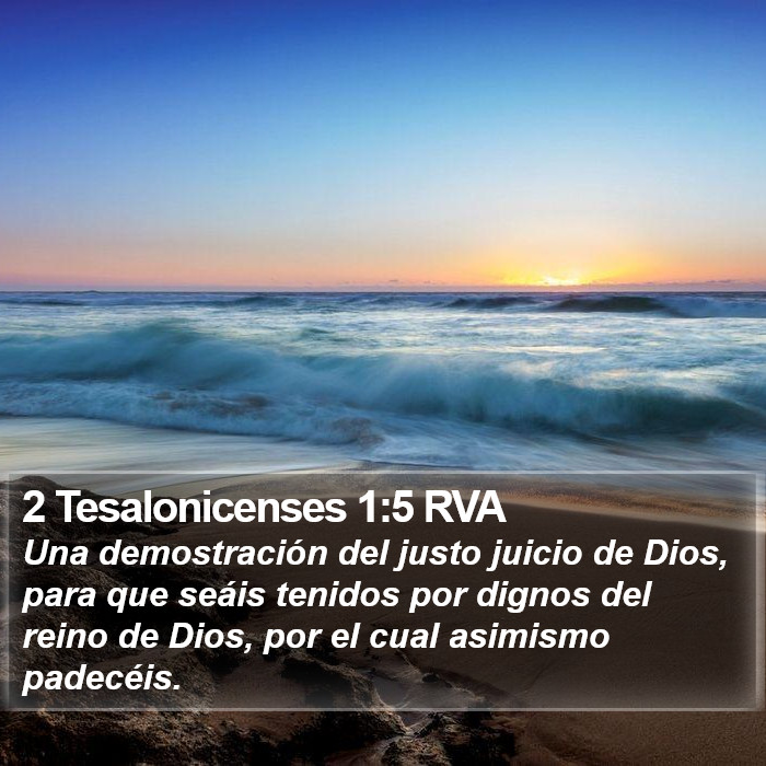 El libro de 2 Tesalonicenses 1:5 Lo que es una muestra evidente del justo juicio de Dios, para que seáis tenidos por dignos del reino de Dios, por el cual asimismo padecéis. (RVG)