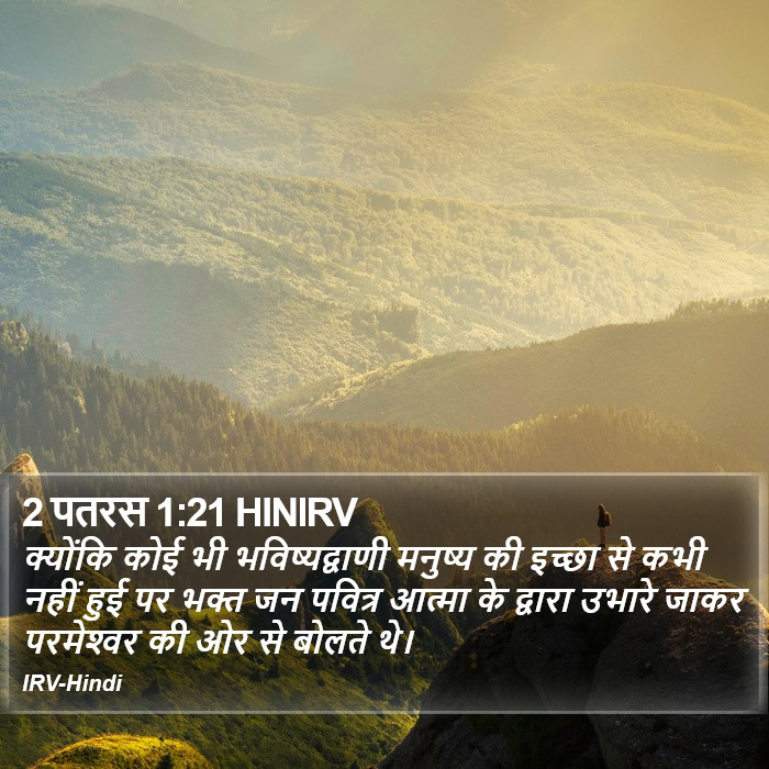 क्योंकि कोई भी भविष्यद्वाणी मनुष्य की इच्छा से कभी नहीं हुई पर भक्त जन पवित्र आत्मा के द्वारा उभारे जाकर परमेश्‍वर की ओर से बोलते थे। 2 पतरस (2 Peter) 1:21