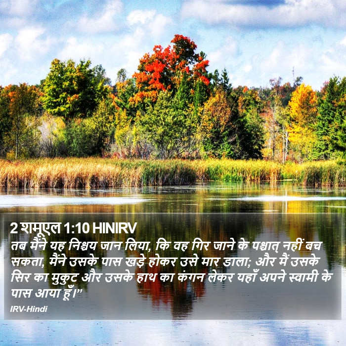 तब मैंने यह निश्चय जान लिया, कि वह गिर जाने के पश्चात् नहीं बच सकता, मैंने उसके पास खड़े होकर उसे मार डाला; और मैं उसके सिर का मुकुट और उसके हाथ का कंगन लेकर यहाँ अपने स्वामी के पास आया हूँ।” 2 शमूएल (2 Samuel) 1:10