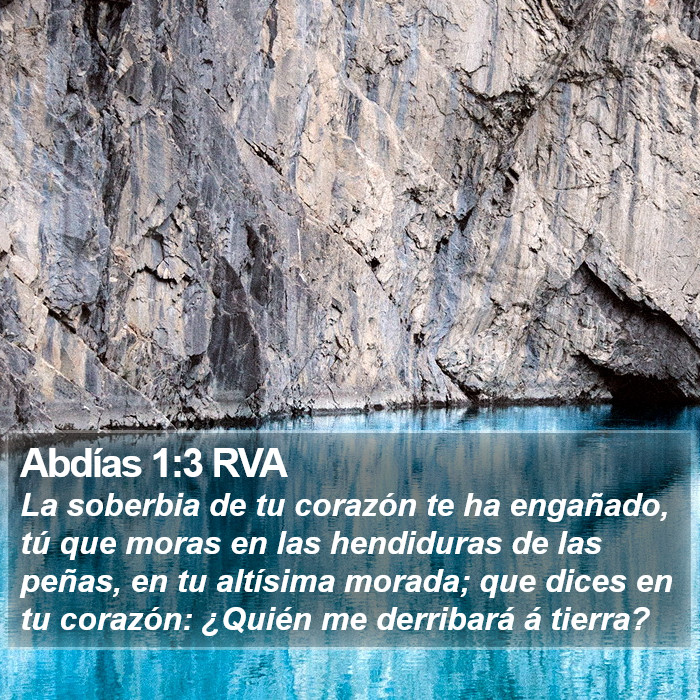 El libro de Abdías 1:3 La soberbia de tu corazón te ha engañado, tú que moras en las hendiduras de las peñas, en tu altísima morada; que dices en tu corazón: ¿Quién me derribará a tierra? (RVG)