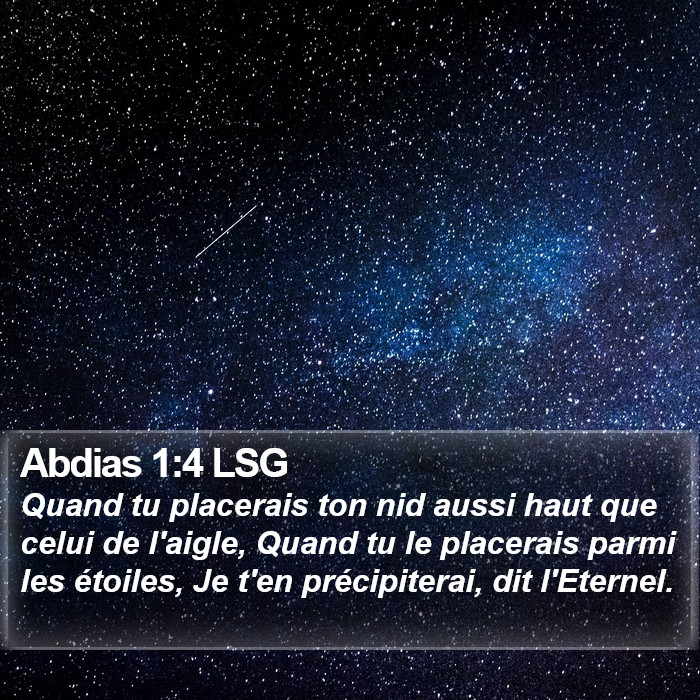 Livre d'Abdias 1:4 Quand tu placerais ton nid aussi haut que celui de l'aigle, Quand tu le placerais parmi les étoiles, Je t'en précipiterai, dit l'Éternel.