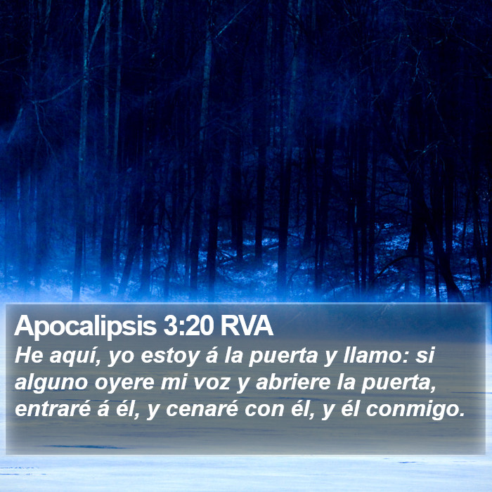 El libro de Apocalipsis 3:20 He aquí, yo estoy a la puerta y llamo; si alguno oye mi voz y abre la puerta, entraré a él, y cenaré con él, y él conmigo. (RVG)