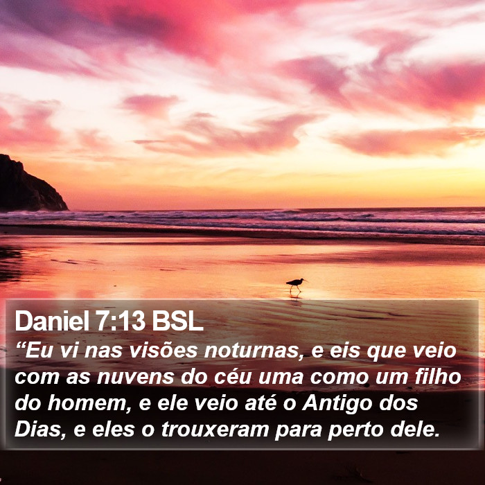 “Eu vi nas visões noturnas, e eis que veio com as nuvens do céu uma como um filho do homem, e ele veio até o Antigo dos Dias, e eles o trouxeram para perto dele. Daniel 7:13 (BSL)