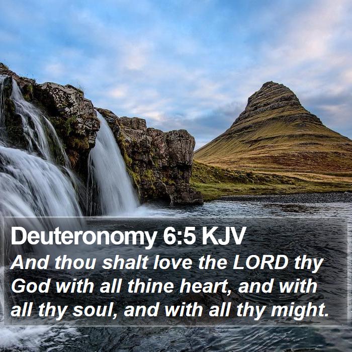 The Book of Deuteronomy 6:5 And thou shalt love the LORD thy God with all thine heart, and with all thy soul, and with all thy might.