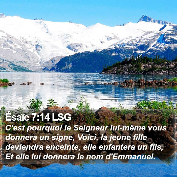 Livre d'Isaïe 7:14 C'est pourquoi le Seigneur lui-même vous donnera un signe, Voici, la jeune fille deviendra enceinte, elle enfantera un fils, Et elle lui donnera le nom d'Emmanuel.