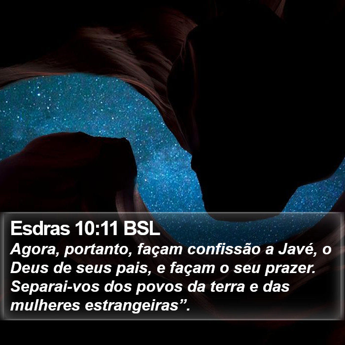 Agora, portanto, façam confissão a Javé, o Deus de seus pais, e façam o seu prazer. Separai-vos dos povos da terra e das mulheres estrangeiras”. Esdras 10:11 (BSL)