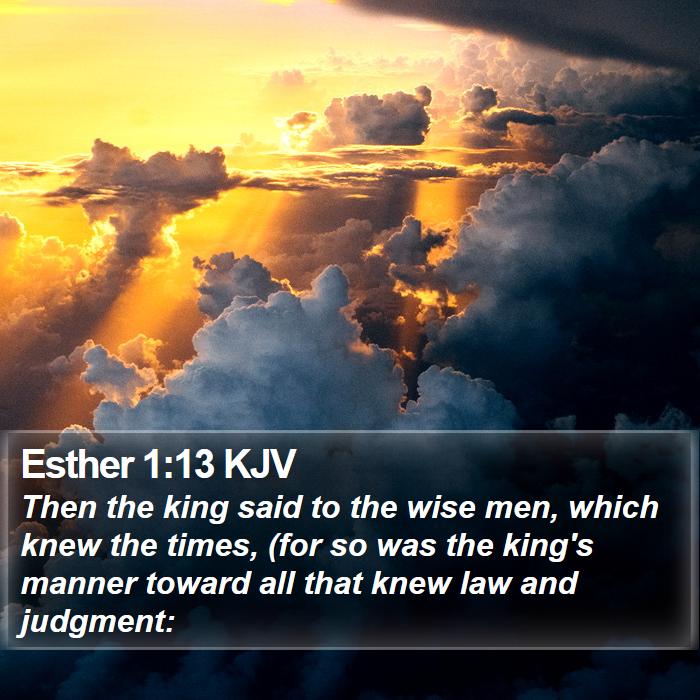 The Book of Esther 1:13 Then the king said to the wise men, which knew the times, (for so was the king’s manner toward all that knew law and judgment: