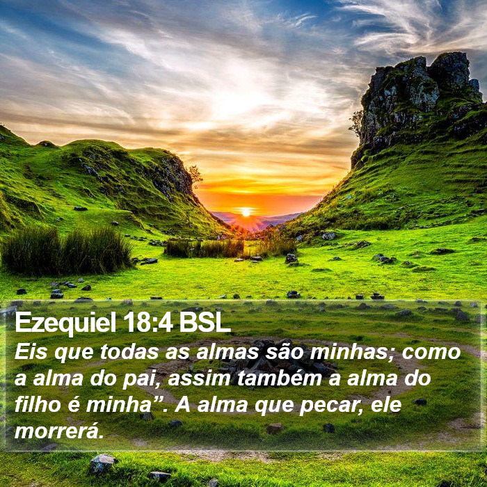 Eis que todas as almas são minhas; como a alma do pai, assim também a alma do filho é minha”. A alma que pecar, ele morrerá. Ezequiel 18:4 (BSL)