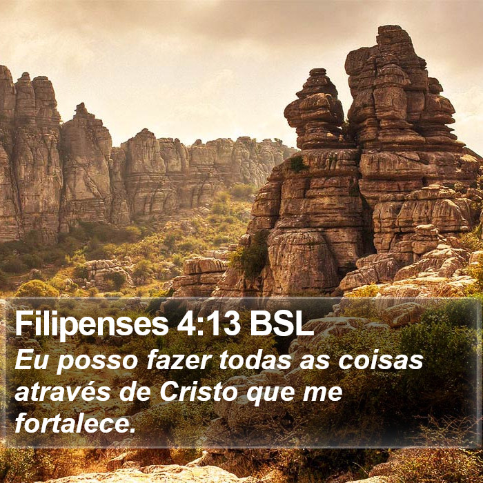 Eu posso fazer todas as coisas através de Cristo que me fortalece. Filipenses 4:13 (BSL)