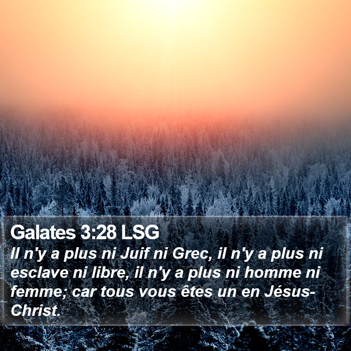 L'Épître aux Galates 3:28 Il n'y a plus ni Juif ni Grec, il n'y a plus ni esclave ni libre, il n'y a plus ni homme ni femme; car tous vous êtes un en Jésus-Christ.