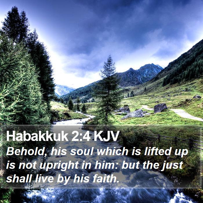 The Book of Habakkuk 2:4 Behold, his soul which is lifted up is not upright in him: but the just shall live by his faith.