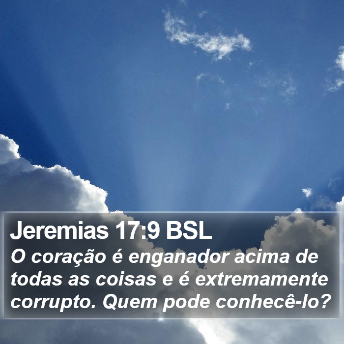 O coração é enganador acima de todas as coisas e é extremamente corrupto. Quem pode conhecê-lo? Jeremias 17:9 (BSL)