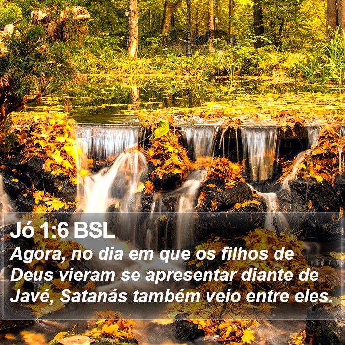 Agora, no dia em que os filhos de Deus vieram se apresentar diante de Javé, Satanás também veio entre eles. Jó 1:6 (BSL)
