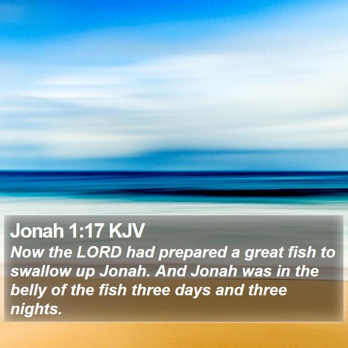 The Book of Jonah 1:17 Now the LORD had prepared a great fish to swallow up Jonah. And Jonah was in the belly of the fish three days and three nights.