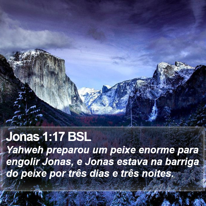 Yahweh preparou um peixe enorme para engolir Jonas, e Jonas estava na barriga do peixe por três dias e três noites. Jonas 1:17 (BSL)
