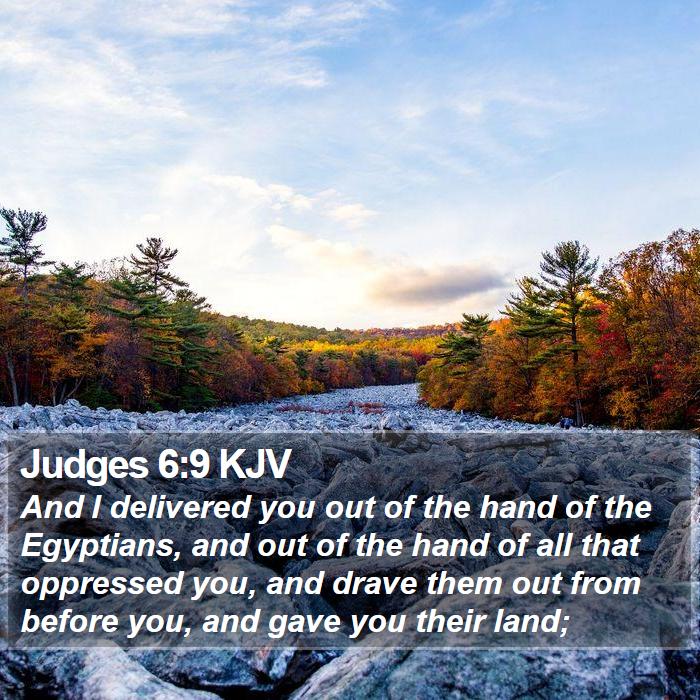 The Book of Judges 6:9 And I delivered you out of the hand of the Egyptians, and out of the hand of all that oppressed you, and drave them out from before you, and gave you their land;
