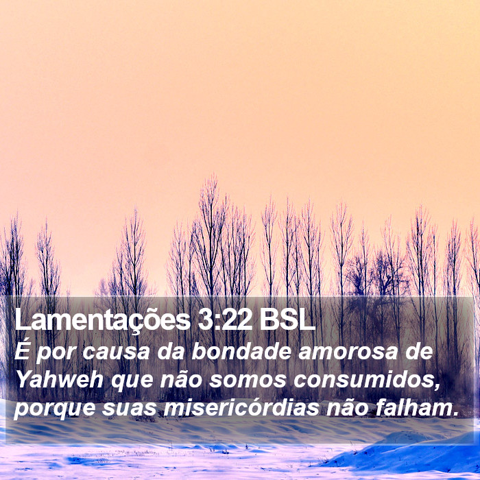 É por causa da bondade amorosa de Yahweh que não somos consumidos, porque suas misericórdias não falham. Lamentações 3:22 (BSL)