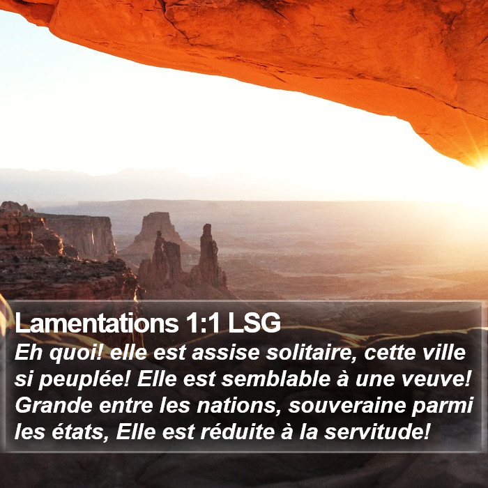 Livre des Lamentations 1:1 Eh quoi! elle est assise solitaire, cette ville si peuplée! Elle est semblable à une veuve! Grande entre les nations, souveraine parmi les états, Elle est réduite à la servitude!