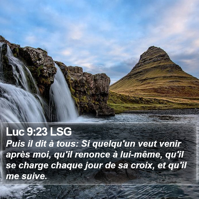 L'évangile de Luc 9:23 Puis il dit à tous: Si quelqu'un veut venir après moi, qu'il renonce à lui-même, qu'il se charge chaque jour de sa croix, et qu'il me suive.