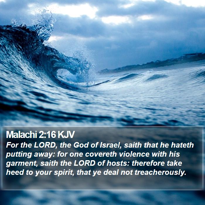 The Book of Malachi 2:16 For the LORD, the God of Israel, saith that he hateth putting away: for one covereth violence with his garment, saith the LORD of hosts: therefore take heed to your spirit, that ye deal not treacherously.