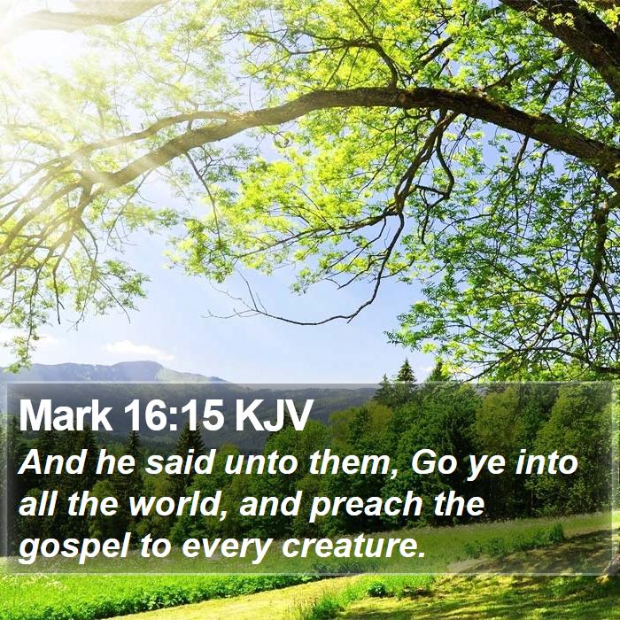 The Book of Mark 16:15 And he said unto them, Go ye into all the world, and preach the gospel to every creature.