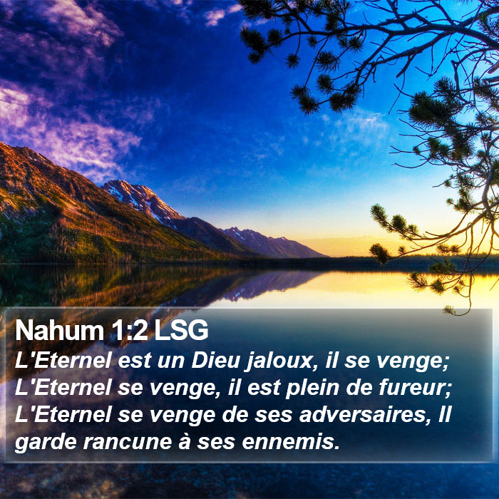 Livre de Nahum 1:2 L'Éternel est un Dieu jaloux, il se venge; L'Éternel se venge, il est plein de fureur; L'Éternel se venge de ses adversaires, Il garde rancune à ses ennemis.