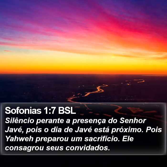 Silêncio perante a presença do Senhor Javé, pois o dia de Javé está próximo. Pois Yahweh preparou um sacrifício. Ele consagrou seus convidados. Sofonias 1:7 (BSL)