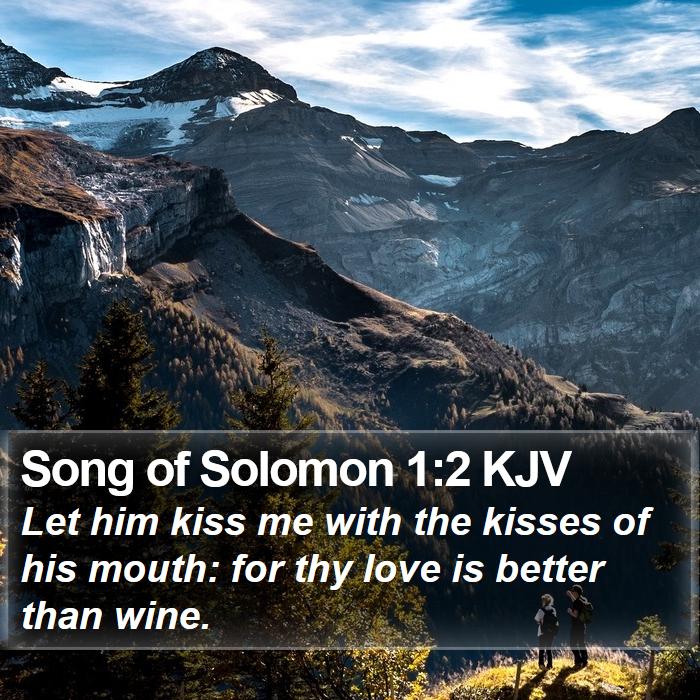 The Book of Songs of Soloman 1:2 Let him kiss me with the kisses of his mouth: for thy love is better than wine.