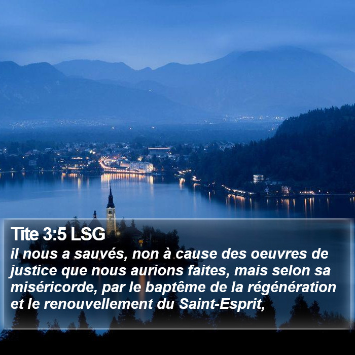 L'Epître à Tite 3:5 il nous a sauvés, non à cause des oeuvres de justice que nous aurions faites, mais selon sa miséricorde, par le baptême de la régénération et le renouvellement du Saint-Esprit,