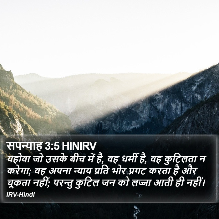 यहोवा जो उसके बीच में है, वह धर्मी है, वह कुटिलता न करेगा; वह अपना न्याय प्रति भोर प्रगट करता है और चूकता नहीं; परन्तु कुटिल जन को लज्जा आती ही नहीं। सपन्याह (Zephaniah) 3:5