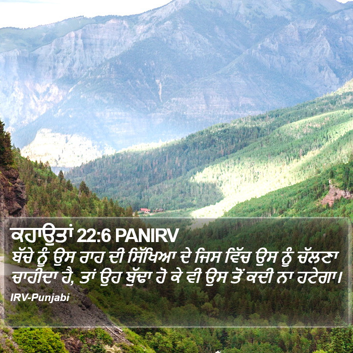 ਬੱਚੇ ਨੂੰ ਉਸ ਰਾਹ ਦੀ ਸਿੱਖਿਆ ਦੇ ਜਿਸ ਵਿੱਚ ਉਸ ਨੂੰ ਚੱਲਣਾ ਚਾਹੀਦਾ ਹੈ, ਤਾਂ ਉਹ ਬੁੱਢਾ ਹੋ ਕੇ ਵੀ ਉਸ ਤੋਂ ਕਦੀ ਨਾ ਹਟੇਗਾ। ਅਮਸਾਲ (Proverbs) 22:6