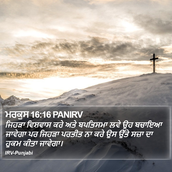 ਜਿਹੜਾ ਵਿਸ਼ਵਾਸ ਕਰੇ ਅਤੇ ਬਪਤਿਸਮਾ ਲਵੇ ਉਹ ਬਚਾਇਆ ਜਾਵੇਗਾ ਪਰ ਜਿਹੜਾ ਪਰਤੀਤ ਨਾ ਕਰੇ ਉਸ ਉੱਤੇ ਸਜ਼ਾ ਦਾ ਹੁਕਮ ਕੀਤਾ ਜਾਵੇਗਾ। ਮਰਕੁਸ (Mark) 16:16