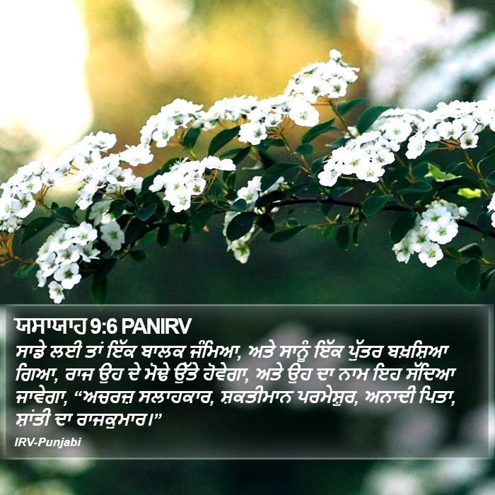 ਸਾਡੇ ਲਈ ਤਾਂ ਇੱਕ ਬਾਲਕ ਜੰਮਿਆ, ਅਤੇ ਸਾਨੂੰ ਇੱਕ ਪੁੱਤਰ ਬਖ਼ਸ਼ਿਆ ਗਿਆ, ਰਾਜ ਉਹ ਦੇ ਮੋਢੇ ਉੱਤੇ ਹੋਵੇਗਾ, ਅਤੇ ਉਹ ਦਾ ਨਾਮ ਇਹ ਸੱਦਿਆ ਜਾਵੇਗਾ, “ਅਚਰਜ਼ ਸਲਾਹਕਾਰ, ਸ਼ਕਤੀਮਾਨ ਪਰਮੇਸ਼ੁਰ, ਅਨਾਦੀ ਪਿਤਾ, ਸ਼ਾਂਤੀ ਦਾ ਰਾਜਕੁਮਾਰ।” ਯਸਈਆਹ (Isaiah) 9:6