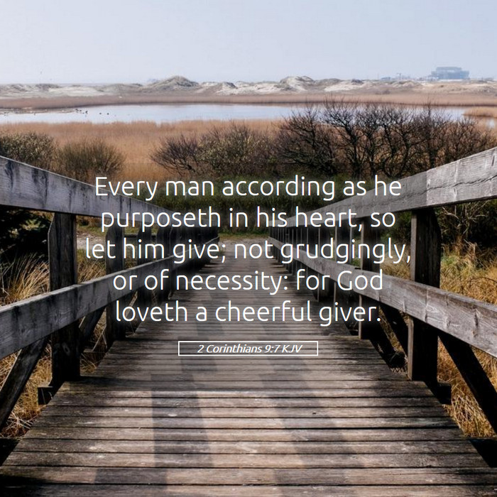 Every man according as he purposeth in his heart, so let him give; not grudgingly, or of necessity: for God loveth a cheerful giver. 2 Corinthians 9:7
