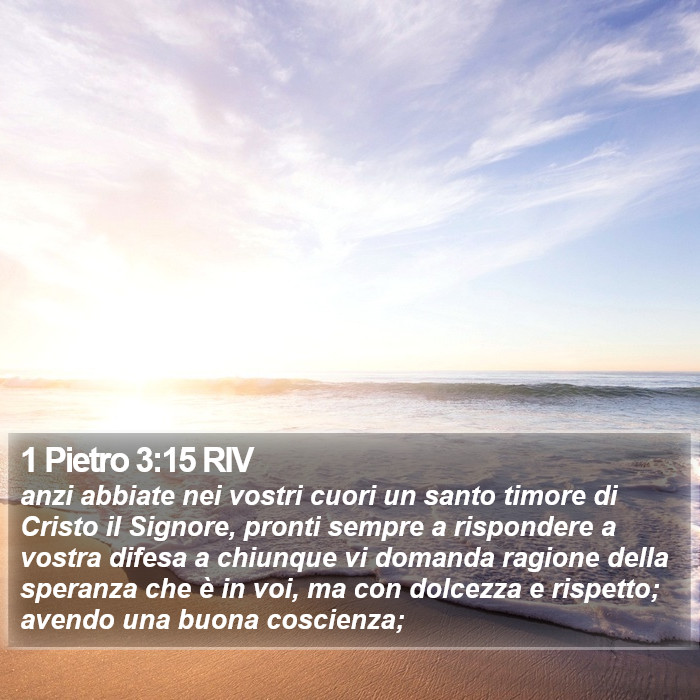 Il libro di 1 Pietro - anzi abbiate nei vostri cuori un santo timore di Cristo il Signore, pronti sempre a rispondere a vostra difesa a chiunque vi domanda ragione della speranza che è in voi, ma con dolcezza e rispetto; avendo una buona coscienza; 1 Pietro 3:15 RIV