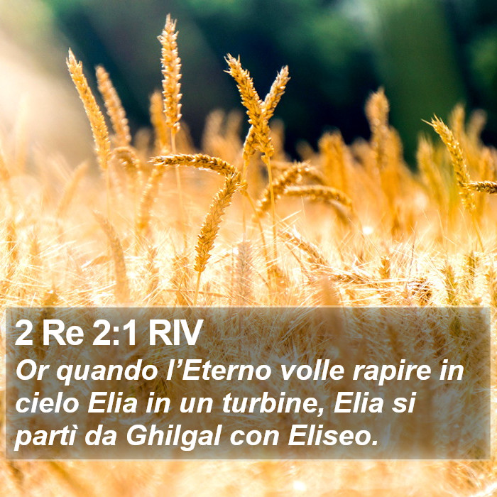 Il libro di 2 Re - Or quando l’Eterno volle rapire in cielo Elia in un turbine, Elia si partì da Ghilgal con Eliseo. 2 Re 2:1 RIV