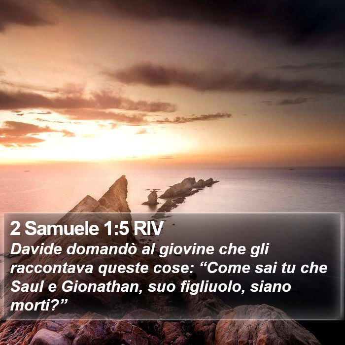Il libro di 2 Samuele - Davide domandò al giovine che gli raccontava queste cose: “Come sai tu che Saul e Gionathan, suo figliuolo, siano morti?” 2 Samuele 1:5 RIV