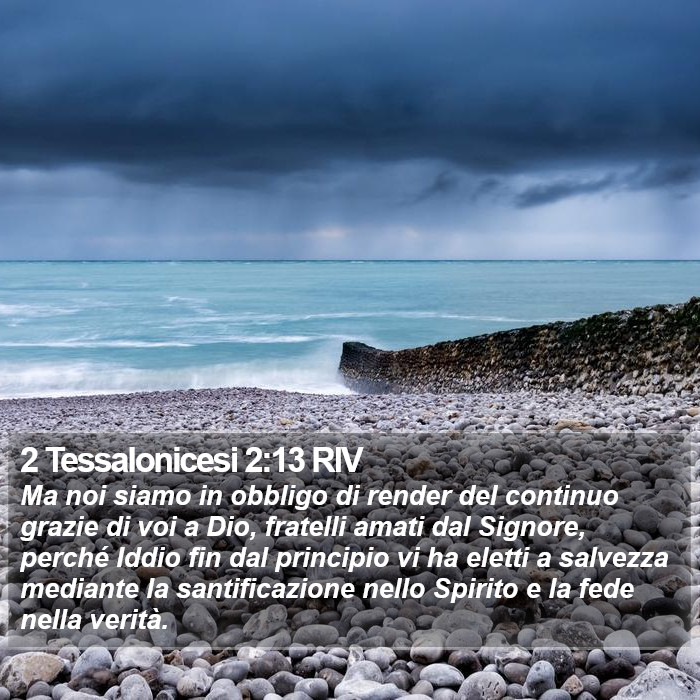 Il libro di 2 Tessalonicesi - Ma noi siamo in obbligo di render del continuo grazie di voi a Dio, fratelli amati dal Signore, perché Iddio fin dal principio vi ha eletti a salvezza mediante la santificazione nello Spirito e la fede nella verità. 2 Tessalonicesi 2:13 RIV
