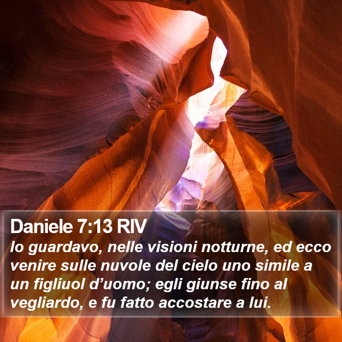 Il libro di Daniele - Io guardavo, nelle visioni notturne, ed ecco venire sulle nuvole del cielo uno simile a un figliuol d’uomo; egli giunse fino al vegliardo, e fu fatto accostare a lui. Daniele 7:13 RIV