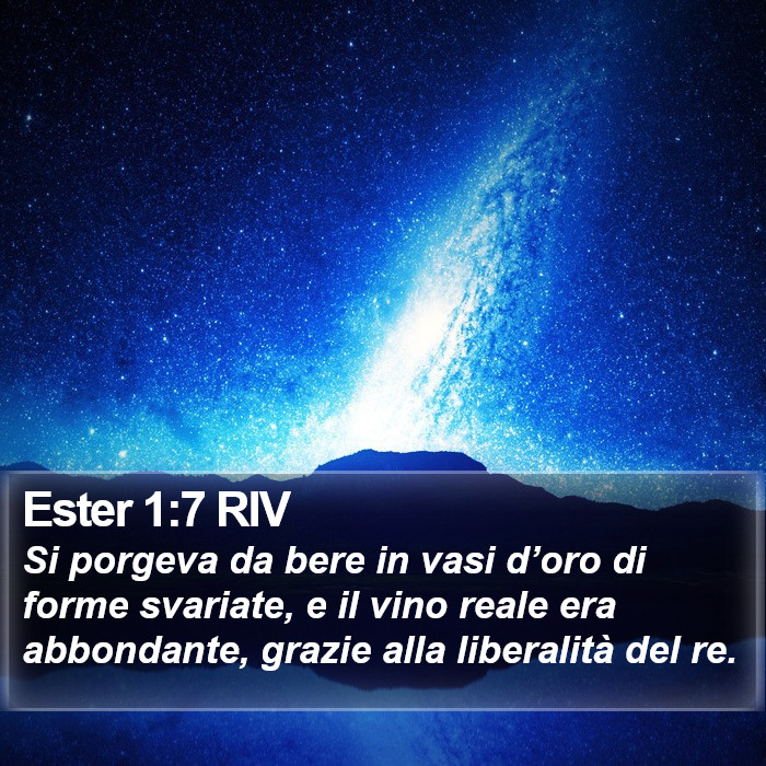 Il libro di Ester - Si porgeva da bere in vasi d’oro di forme svariate, e il vino reale era abbondante, grazie alla liberalità del re. Ester 1:7 RIV